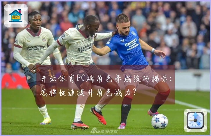 开云体育PC端角色养成技巧揭示：怎样快速提升角色战力？