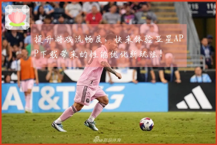 提升游戏流畅度，快来体验亚星APP下载带来的性能优化新玩法！