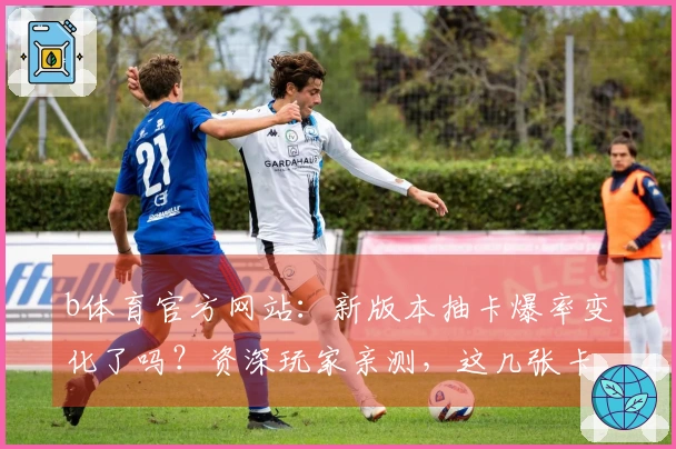 b体育官方网站：新版本抽卡爆率变化了吗？资深玩家亲测，这几张卡牌收益翻倍！