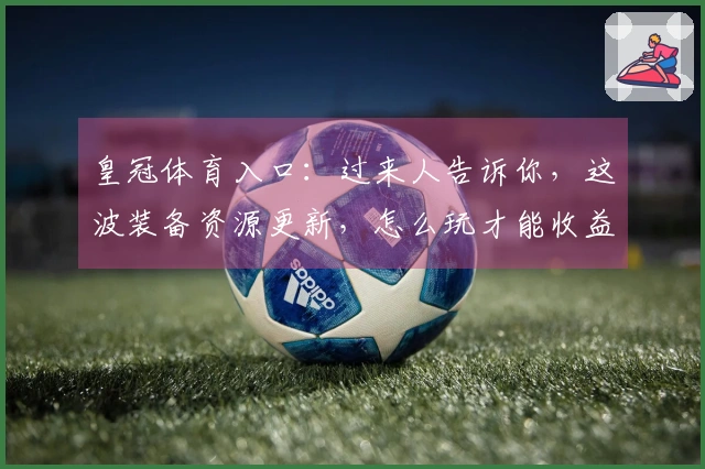 皇冠体育入口：过来人告诉你，这波装备资源更新，怎么玩才能收益最大化