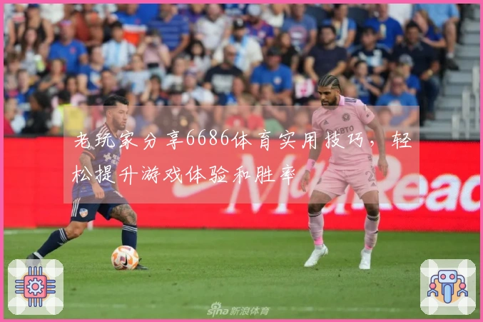 老玩家分享6686体育实用技巧，轻松提升游戏体验和胜率