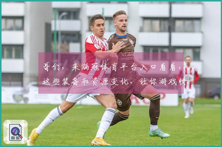 哥们，来满冠体育平台入口看看，这些装备和资源变化，让你游戏收益翻倍！