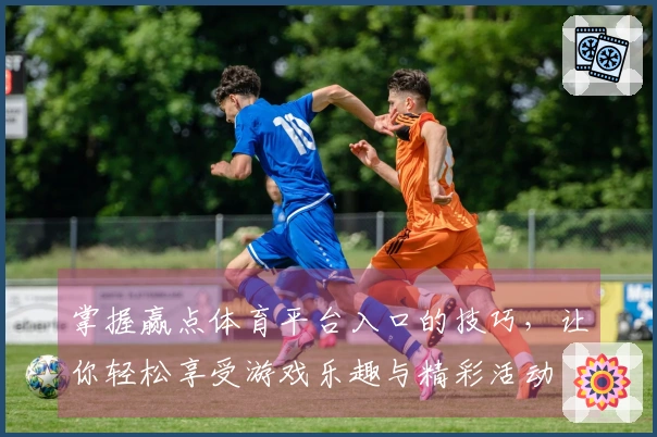 掌握赢点体育平台入口的技巧，让你轻松享受游戏乐趣与精彩活动