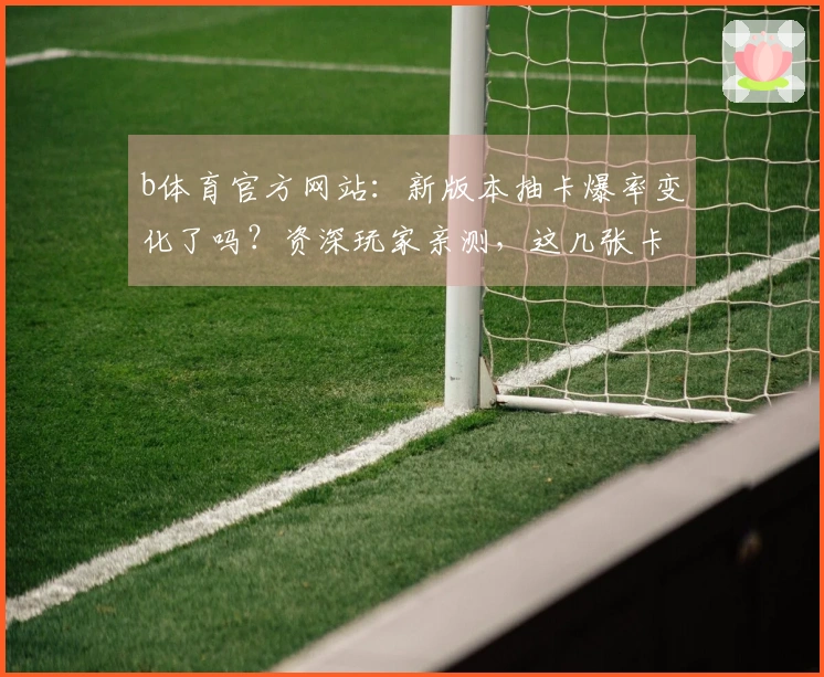 b体育官方网站：新版本抽卡爆率变化了吗？资深玩家亲测，这几张卡牌收益翻倍！