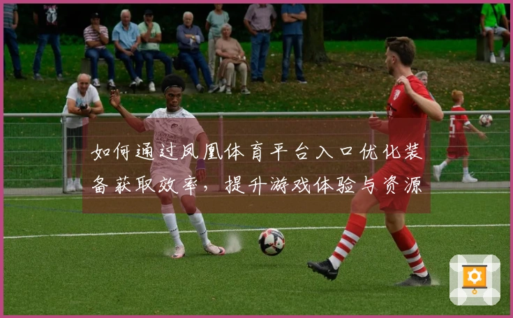 如何通过凤凰体育平台入口优化装备获取效率，提升游戏体验与资源利用率
